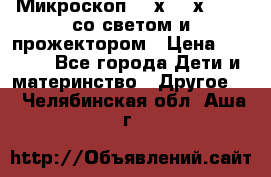 Микроскоп 100х-750х zoom, со светом и прожектором › Цена ­ 1 990 - Все города Дети и материнство » Другое   . Челябинская обл.,Аша г.